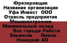 Фрезеровщик › Название организации ­ Уфа-Инвест, ООО › Отрасль предприятия ­ Машиностроение › Минимальный оклад ­ 55 000 - Все города Работа » Вакансии   . Ямало-Ненецкий АО,Муравленко г.